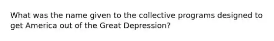 What was the name given to the collective programs designed to get America out of the Great Depression?