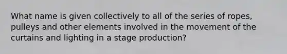 What name is given collectively to all of the series of ropes, pulleys and other elements involved in the movement of the curtains and lighting in a stage production?