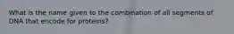 What is the name given to the combination of all segments of DNA that encode for proteins?