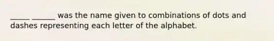 _____ ______ was the name given to combinations of dots and dashes representing each letter of the alphabet.