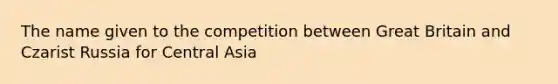 The name given to the competition between Great Britain and Czarist Russia for Central Asia