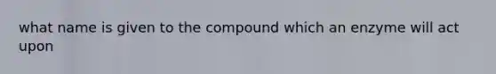 what name is given to the compound which an enzyme will act upon