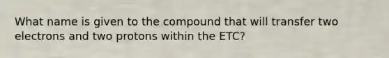 What name is given to the compound that will transfer two electrons and two protons within the ETC?