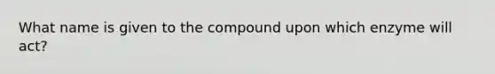 What name is given to the compound upon which enzyme will act?