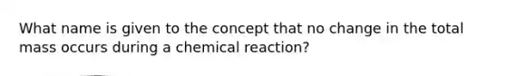 What name is given to the concept that no change in the total mass occurs during a chemical reaction?