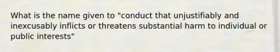 What is the name given to "conduct that unjustifiably and inexcusably inflicts or threatens substantial harm to individual or public interests"