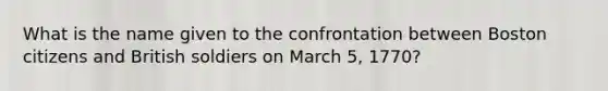 What is the name given to the confrontation between Boston citizens and British soldiers on March 5, 1770?