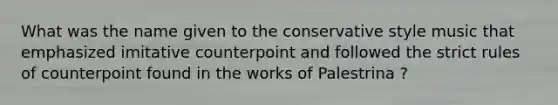 What was the name given to the conservative style music that emphasized imitative counterpoint and followed the strict rules of counterpoint found in the works of Palestrina ?