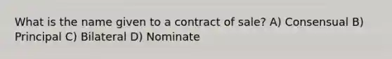 What is the name given to a contract of sale? A) Consensual B) Principal C) Bilateral D) Nominate