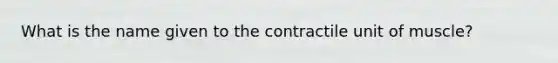 What is the name given to the contractile unit of muscle?