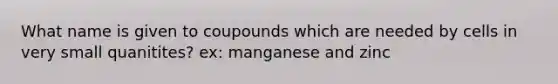 What name is given to coupounds which are needed by cells in very small quanitites? ex: manganese and zinc