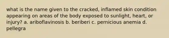 what is the name given to the cracked, inflamed skin condition appearing on areas of the body exposed to sunlight, heart, or injury? a. ariboflavinosis b. beriberi c. pernicious anemia d. pellegra