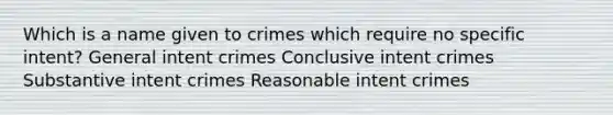 Which is a name given to crimes which require no specific intent? General intent crimes Conclusive intent crimes Substantive intent crimes Reasonable intent crimes