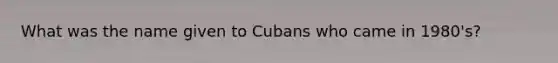 What was the name given to Cubans who came in 1980's?