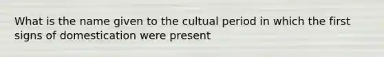 What is the name given to the cultual period in which the first signs of domestication were present