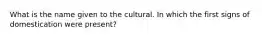 What is the name given to the cultural. In which the first signs of domestication were present?