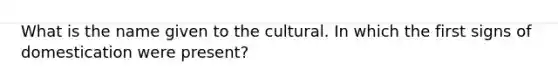 What is the name given to the cultural. In which the first signs of domestication were present?