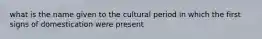 what is the name given to the cultural period in which the first signs of domestication were present