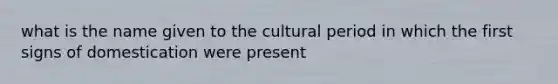 what is the name given to the cultural period in which the first signs of domestication were present