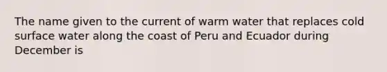 The name given to the current of warm water that replaces cold surface water along the coast of Peru and Ecuador during December is