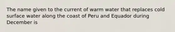 The name given to the current of warm water that replaces cold surface water along the coast of Peru and Equador during December is