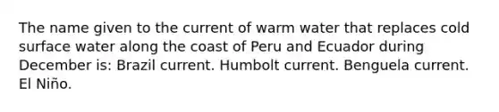 The name given to the current of warm water that replaces cold surface water along the coast of Peru and Ecuador during December is: Brazil current. Humbolt current. Benguela current. El Niño.