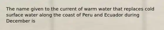 The name given to the current of warm water that replaces cold surface water along the coast of Peru and Ecuador during December is​