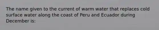 The name given to the current of warm water that replaces cold surface water along the coast of Peru and Ecuador during December is: