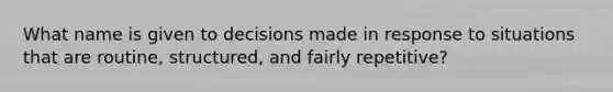 What name is given to decisions made in response to situations that are routine, structured, and fairly repetitive?