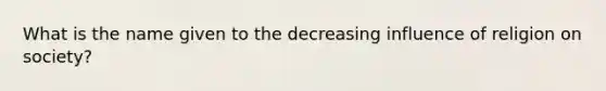 What is the name given to the decreasing influence of religion on society?