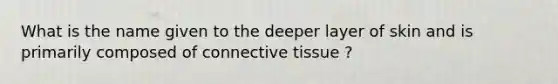 What is the name given to the deeper layer of skin and is primarily composed of connective tissue ?