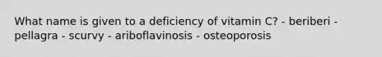 What name is given to a deficiency of vitamin C? - beriberi -pellagra - scurvy - ariboflavinosis - osteoporosis