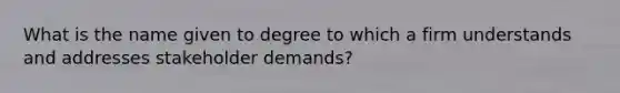 What is the name given to degree to which a firm understands and addresses stakeholder demands?