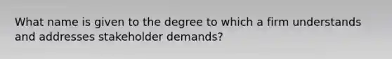 What name is given to the degree to which a firm understands and addresses stakeholder demands?