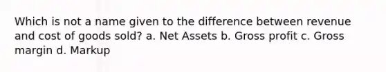 Which is not a name given to the difference between revenue and cost of goods sold? a. Net Assets b. Gross profit c. Gross margin d. Markup