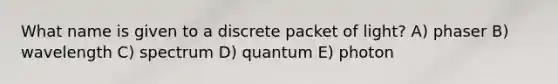 What name is given to a discrete packet of light? A) phaser B) wavelength C) spectrum D) quantum E) photon