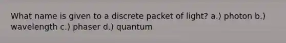 What name is given to a discrete packet of light? a.) photon b.) wavelength c.) phaser d.) quantum