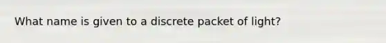 What name is given to a discrete packet of light?