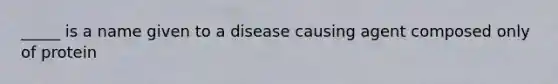 _____ is a name given to a disease causing agent composed only of protein