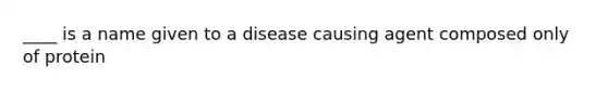 ____ is a name given to a disease causing agent composed only of protein