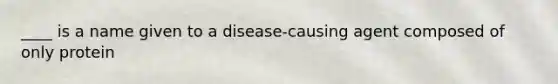 ____ is a name given to a disease-causing agent composed of only protein