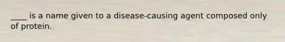 ____ is a name given to a disease-causing agent composed only of protein.