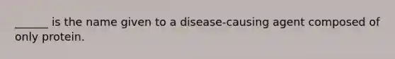 ______ is the name given to a disease-causing agent composed of only protein.