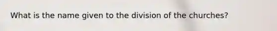 What is the name given to the division of the churches?