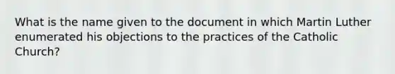 What is the name given to the document in which Martin Luther enumerated his objections to the practices of the Catholic Church?