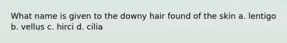 What name is given to the downy hair found of the skin a. lentigo b. vellus c. hirci d. cilia