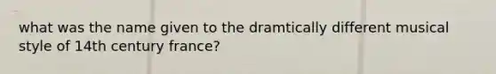 what was the name given to the dramtically different musical style of 14th century france?