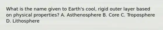 What is the name given to Earth's cool, rigid outer layer based on physical properties? A. Asthenosphere B. Core C. Troposphere D. Lithosphere