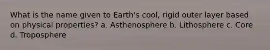 What is the name given to Earth's cool, rigid outer layer based on physical properties? a. Asthenosphere b. Lithosphere c. Core d. Troposphere