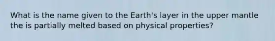 What is the name given to the Earth's layer in the upper mantle the is partially melted based on physical properties?